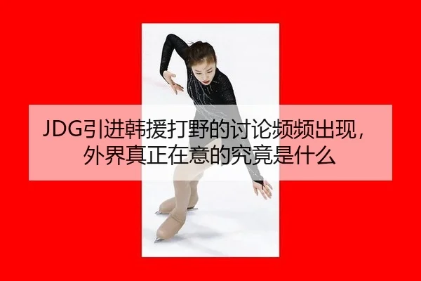 JDG引进韩援打野的讨论频频出现，外界真正在意的究竟是什么